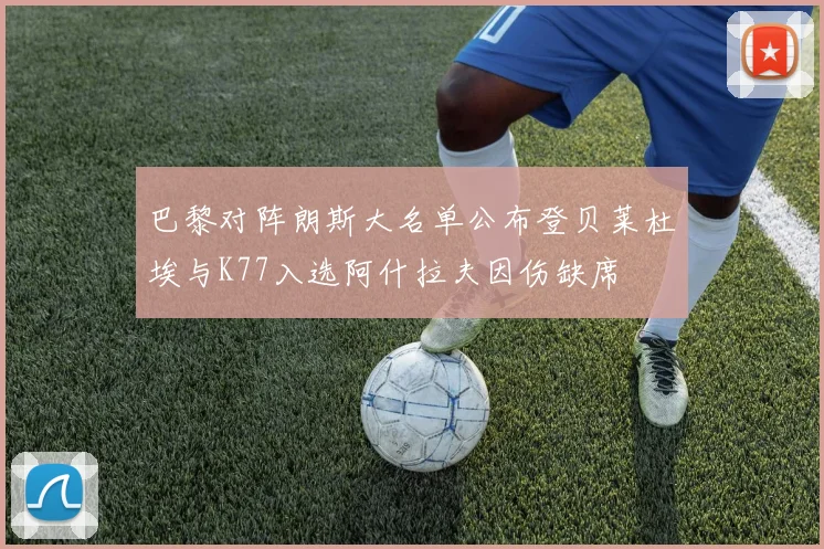 巴黎对阵朗斯大名单公布登贝莱杜埃与K77入选阿什拉夫因伤缺席