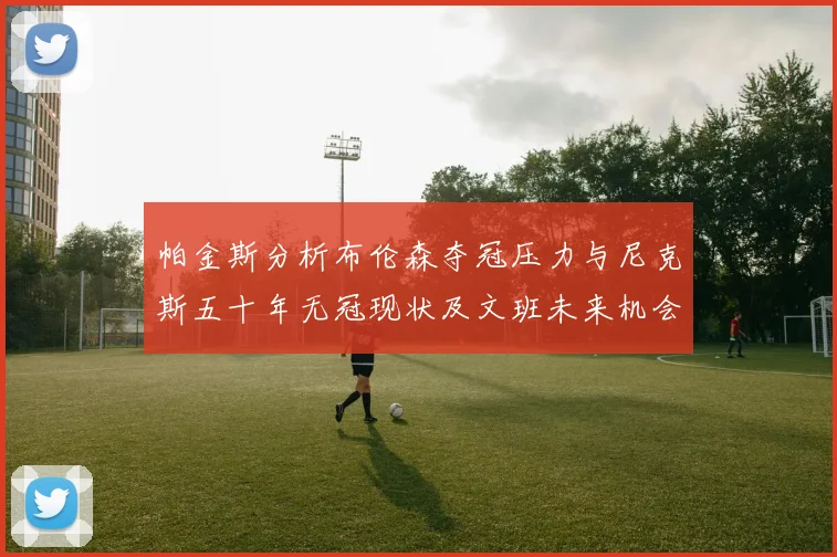 帕金斯分析布伦森夺冠压力与尼克斯五十年无冠现状及文班未来机会