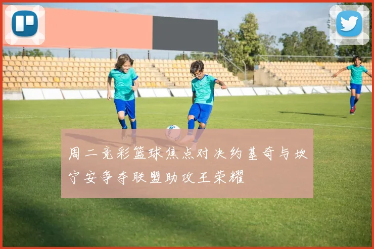 周二竞彩篮球焦点对决约基奇与坎宁安争夺联盟助攻王荣耀
