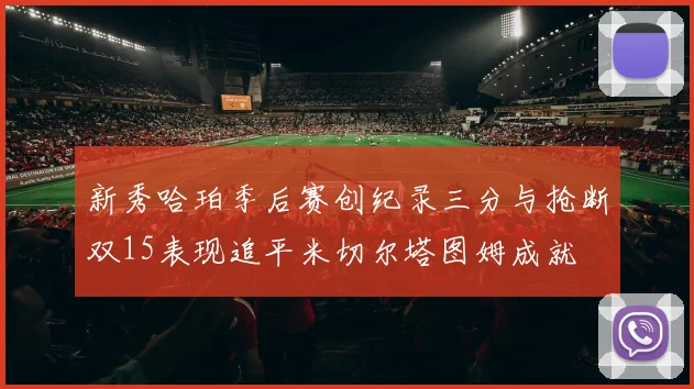 新秀哈珀季后赛创纪录三分与抢断双15表现追平米切尔塔图姆成就