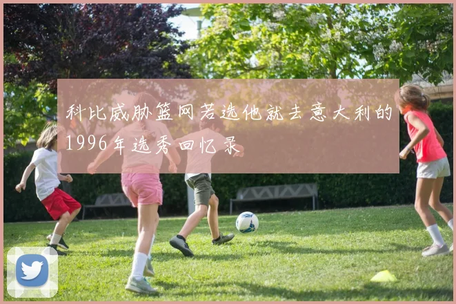 科比威胁篮网若选他就去意大利的1996年选秀回忆录