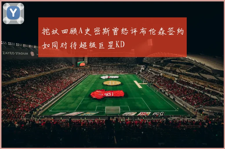 挖坟回顾A史密斯曾怒评布伦森签约如同对待超级巨星KD