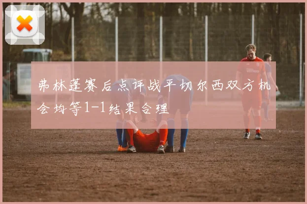 弗林蓬赛后点评战平切尔西双方机会均等1-1结果合理