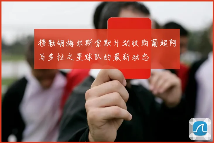 穆勒胡梅尔斯索默计划收购葡超阿马多拉之星球队的最新动态