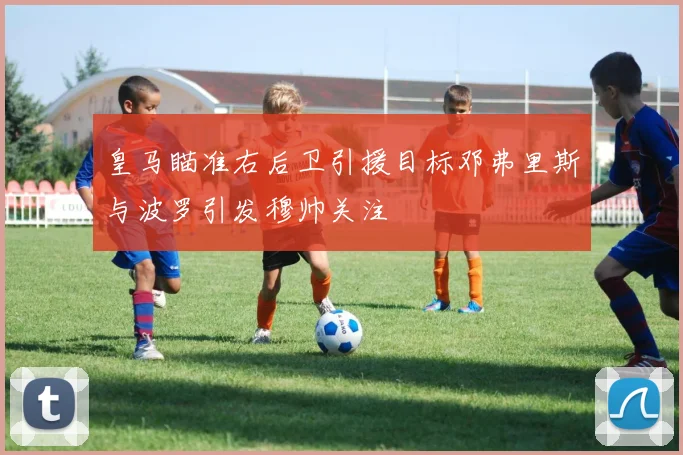 皇马瞄准右后卫引援目标邓弗里斯与波罗引发穆帅关注