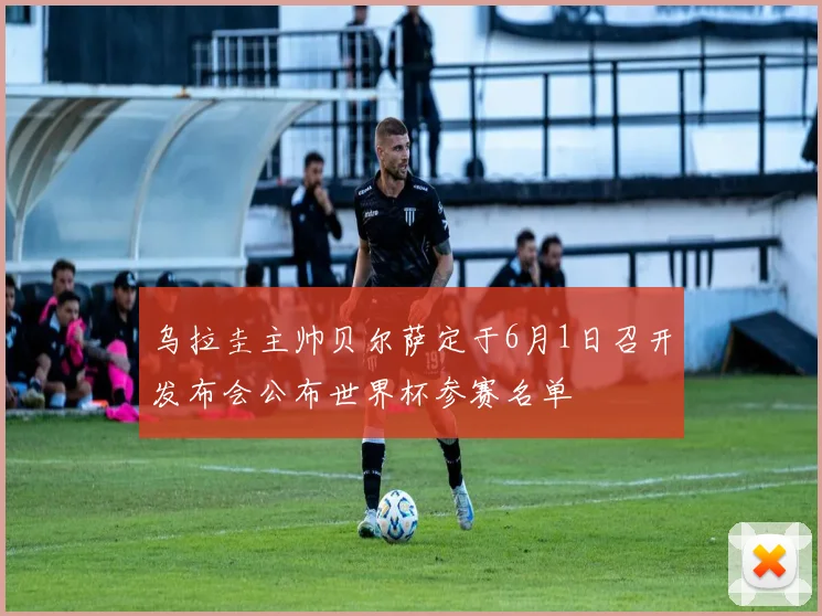 乌拉圭主帅贝尔萨定于6月1日召开发布会公布世界杯参赛名单