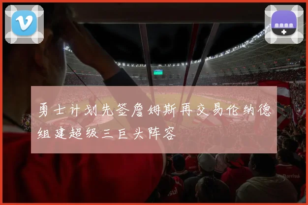 勇士计划先签詹姆斯再交易伦纳德组建超级三巨头阵容