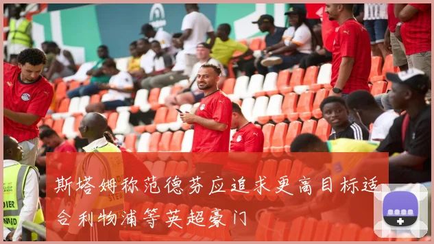 斯塔姆称范德芬应追求更高目标适合利物浦等英超豪门