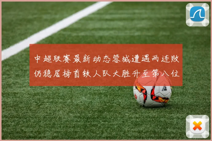 中超联赛最新动态蓉城遭遇两连败仍稳居榜首铁人队大胜升至第八位